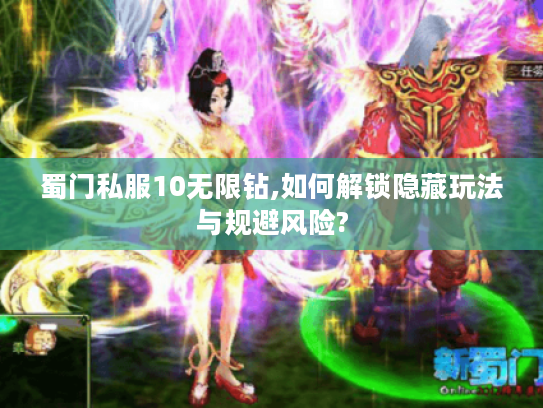 蜀门私服10无限钻,如何解锁隐藏玩法与规避风险? 蜀门私服10无限钻,如何解锁隐藏玩法与规避风险?