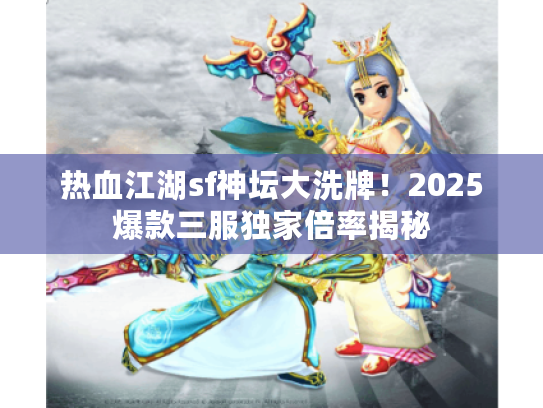 热血江湖sf神坛大洗牌！2025爆款三服独家倍率揭秘