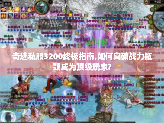 奇迹私服3200终极指南,如何突破战力瓶颈成为顶级玩家? 奇迹私服3200终极指南,如何突破战力瓶颈成为顶级玩家?
