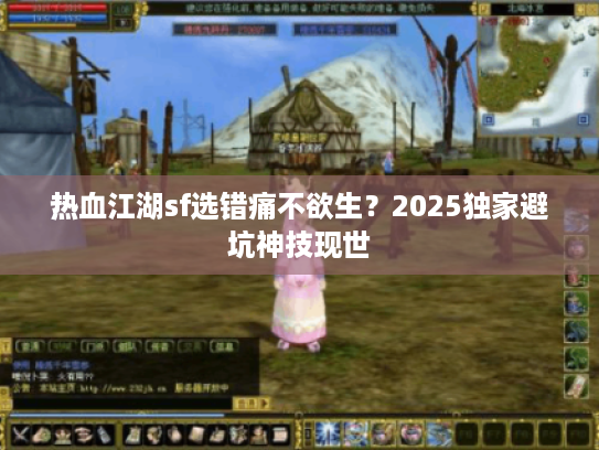 热血江湖sf选错痛不欲生?2025独家避坑神技现世 热血江湖sf选错痛不欲生?2025独家避坑神技现世