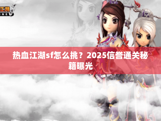 热血江湖sf怎么挑？2025信誉通关秘籍曝光