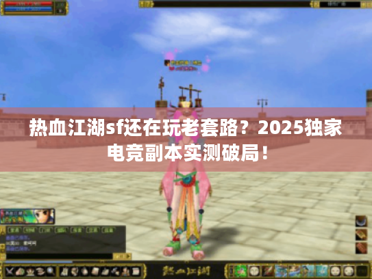 热血江湖sf还在玩老套路？2025独家电竞副本实测破局！