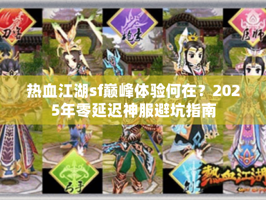 热血江湖sf巅峰体验何在？2025年零延迟神服避坑指南