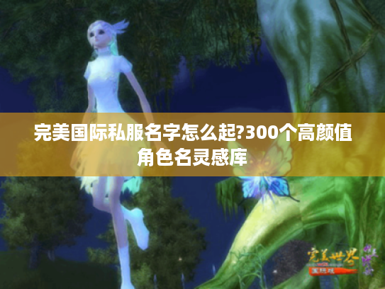 完美国际私服名字怎么起?300个高颜值角色名灵感库