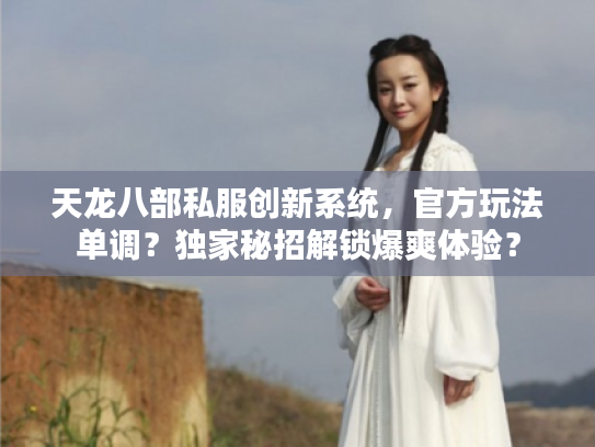 天龙八部私服创新系统，官方玩法单调？独家秘招解锁爆爽体验？