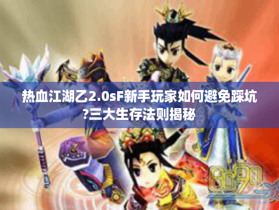 热血江湖乙2.0sF新手玩家如何避免踩坑?三大生存法则揭秘