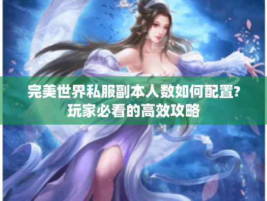 完美世界私服副本人数如何配置?玩家必看的高效攻略 完美世界私服副本人数如何配置?玩家必看的高效攻略