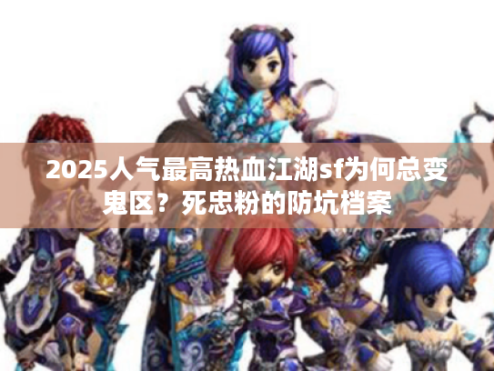 2025人气最高热血江湖sf为何总变鬼区？死忠粉的防坑档案