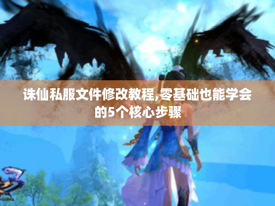 诛仙私服文件修改教程,零基础也能学会的5个核心步骤