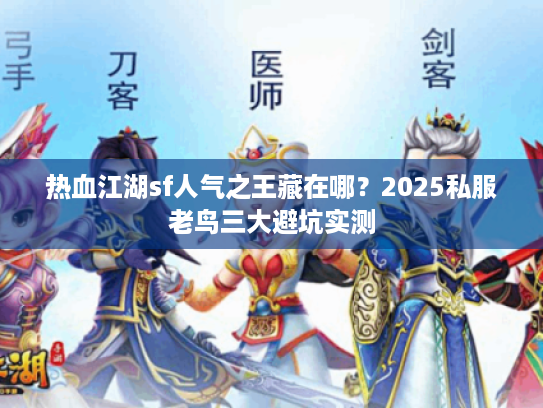 热血江湖sf人气之王藏在哪？2025私服老鸟三大避坑实测