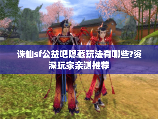 诛仙sf公益吧隐藏玩法有哪些?资深玩家亲测推荐