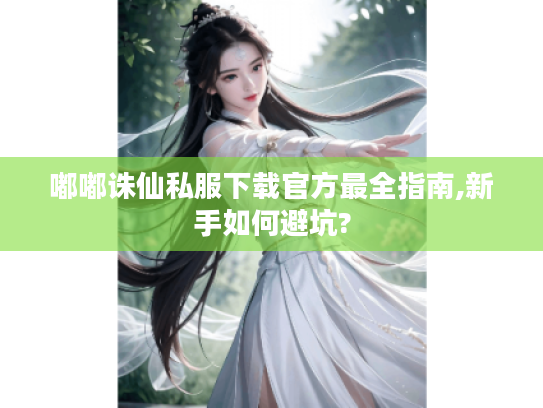 嘟嘟诛仙私服下载官方最全指南,新手如何避坑? 嘟嘟诛仙私服下载官方最全指南,新手如何避坑?