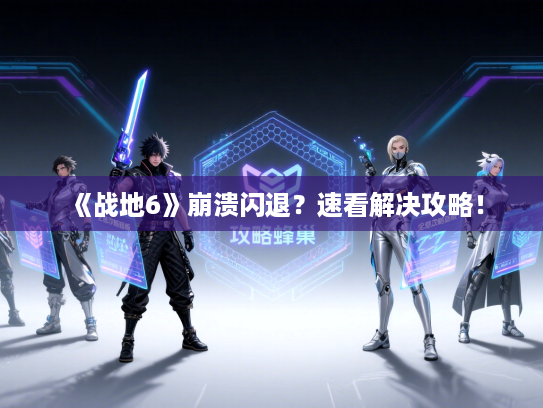 《战地6》崩溃闪退？速看解决攻略！