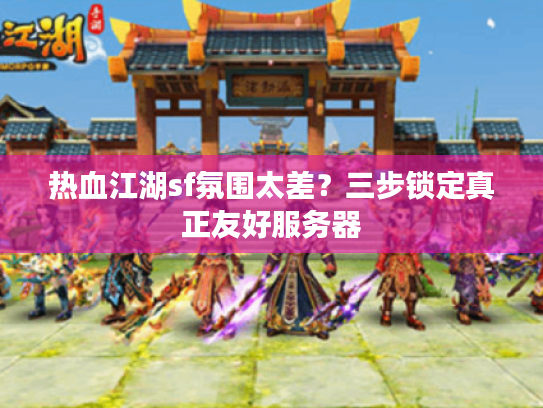 热血江湖sf氛围太差？三步锁定真正友好服务器