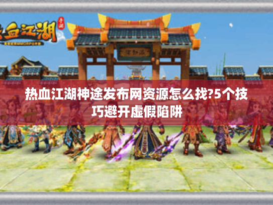 热血江湖神途发布网资源怎么找?5个技巧避开虚假陷阱