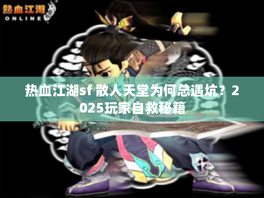 热血江湖sf 散人天堂为何总遇坑？2025玩家自救秘籍
