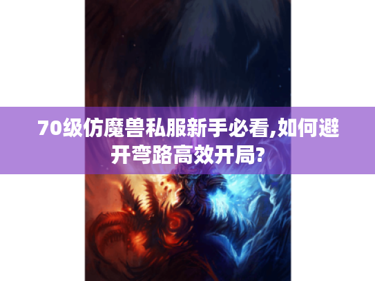 70级仿魔兽私服新手必看,如何避开弯路高效开局?