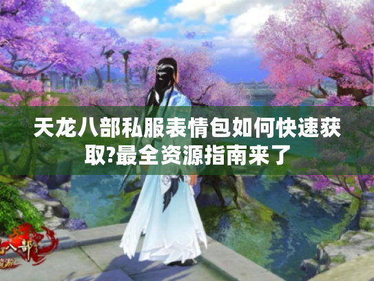 天龙八部私服表情包如何快速获取?最全资源指南来了