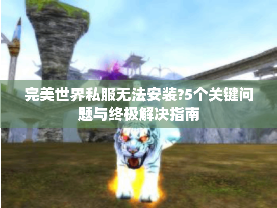 完美世界私服无法安装?5个关键问题与终极解决指南