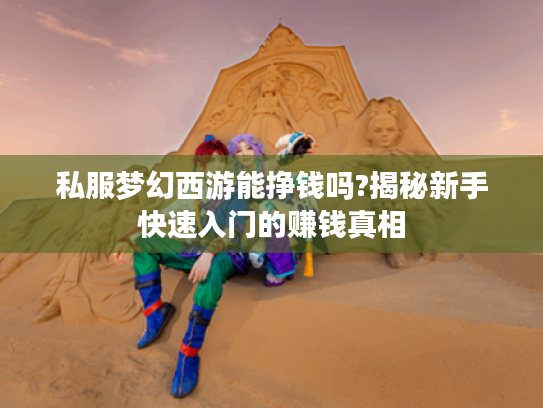 私服梦幻西游能挣钱吗?揭秘新手快速入门的赚钱真相