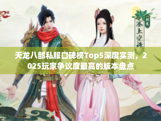 天龙八部私服口碑榜Top5深度实测，2025玩家争议度最高的版本盘点