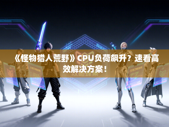 《怪物猎人荒野》CPU负荷飙升？速看高效解决方案！