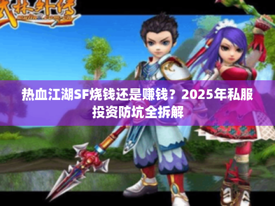 热血江湖SF烧钱还是赚钱？2025年私服投资防坑全拆解