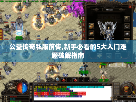 公益传奇私服前传,新手必看的5大入门难题破解指南 公益传奇私服前传,新手必看的5大入门难题破解指南