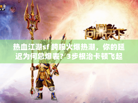 热血江湖sf 跨服火爆热潮，你的延迟为何总爆表？3步根治卡顿飞起