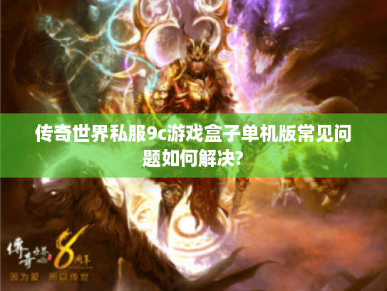 传奇世界私服9c游戏盒子单机版常见问题如何解决? 传奇世界私服9c游戏盒子单机版常见问题如何解决?