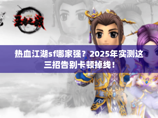 热血江湖sf哪家强？2025年实测这三招告别卡顿掉线！