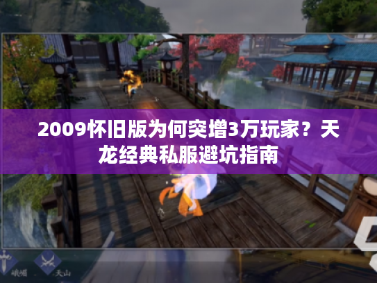 2009怀旧版为何突增3万玩家？天龙经典私服避坑指南