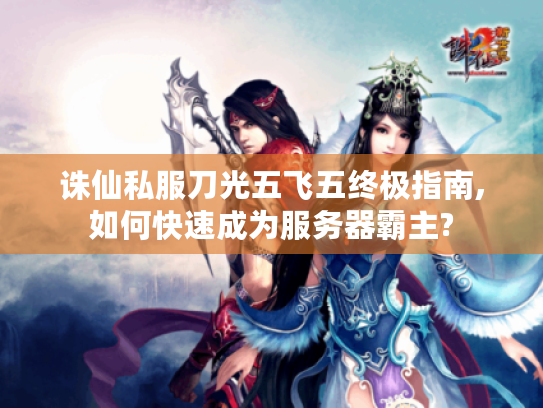 诛仙私服刀光五飞五终极指南,如何快速成为服务器霸主?