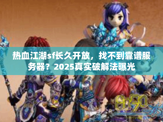 热血江湖sf长久开放，找不到靠谱服务器？2025真实破解法曝光