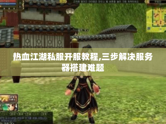 热血江湖私服开服教程,三步解决服务器搭建难题