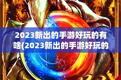 手游玩家必看!2023十大热门手游推荐盘点 手游玩家必看!2023十大热门手游推荐盘点