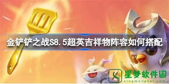 金铲铲之战S8吉祥物阵容攻略:六神兽搭配技巧揭秘 金铲铲之战S8吉祥物阵容攻略:六神兽搭配技巧揭秘