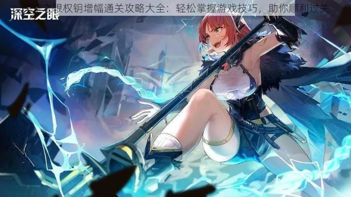 《深空之眼权钥增幅攻略:高效通关秘籍》 《深空之眼权钥增幅攻略:高效通关秘籍》