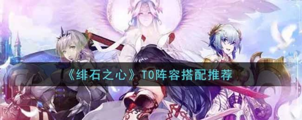 绯石之心T0阵容攻略:独家最强阵容曝光 绯石之心T0阵容攻略:独家最强阵容曝光