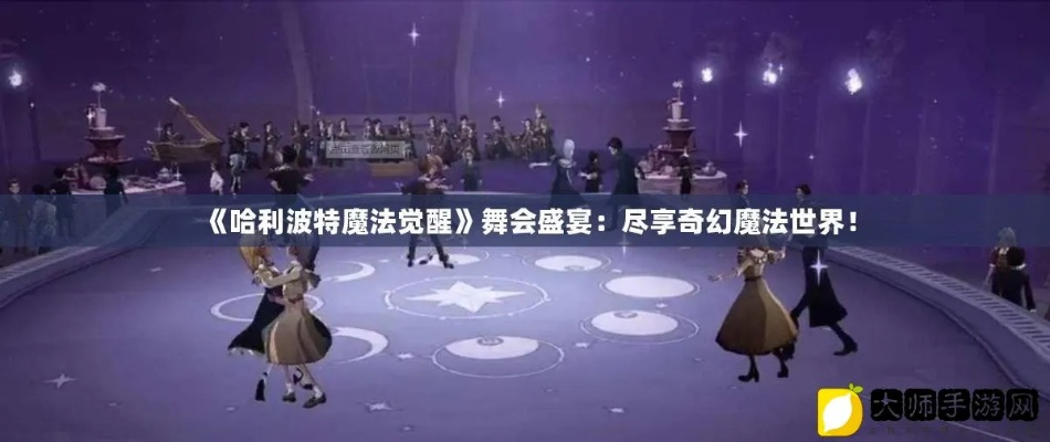 哈利波特魔法觉醒舞会地点揭秘：探索神秘舞会位置