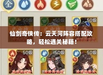 仙剑奇侠传：云天河阵容搭配攻略，轻松通关秘籍！