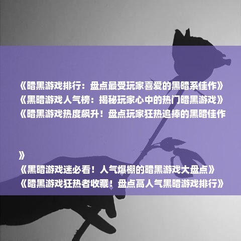 《暗黑游戏排行:盘点最受玩家喜爱的黑暗系佳作》
《黑暗游戏人气榜:揭秘玩家心中的热门暗黑游戏》
《暗黑游戏热度飙升!盘点玩家狂热追捧的黑暗佳作》
《黑暗游戏迷必看!人气爆棚的暗黑游戏大盘点》
《暗黑游戏狂热者收藏!盘点高人气黑暗游戏排行》 《暗黑游戏排行:盘点最受玩家喜爱的黑暗系佳作》
《黑暗游戏人气榜:揭秘玩家心中的热门暗黑游戏》
《暗黑游戏热度飙升!盘点玩家狂热追捧的黑暗佳作》
《黑暗游戏迷必看!人气爆棚的暗黑游戏大盘点》
《暗黑游戏狂热者收藏!盘点高人气黑暗游戏排行》