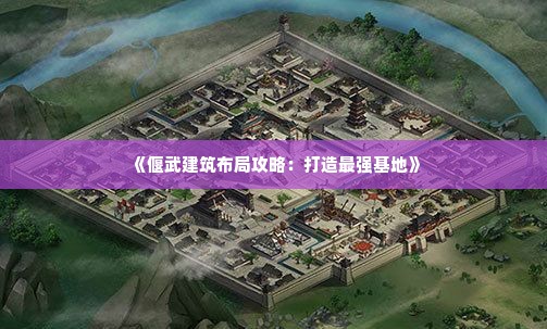 《偃武建筑布局攻略：打造最强基地》