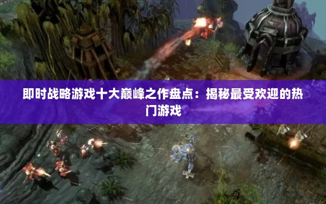 即时战略游戏十大巅峰之作盘点:揭秘最受欢迎的热门游戏 即时战略游戏十大巅峰之作盘点:揭秘最受欢迎的热门游戏