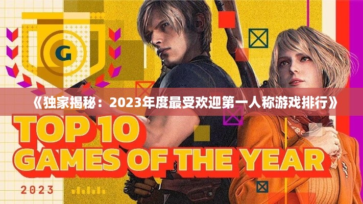 《独家揭秘:2023年度最受欢迎第一人称游戏排行》 《独家揭秘:2023年度最受欢迎第一人称游戏排行》