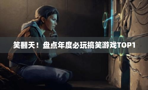 笑翻天!盘点年度必玩搞笑游戏TOP10 笑翻天!盘点年度必玩搞笑游戏TOP10