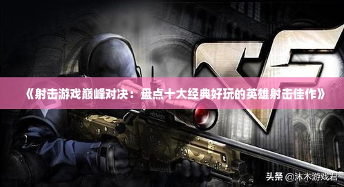 《射击游戏巅峰对决：盘点十大经典好玩的英雄射击佳作》