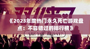 《2023年度热门永久死亡游戏盘点:不容错过的排行榜》 《2023年度热门永久死亡游戏盘点:不容错过的排行榜》