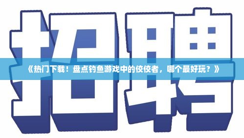 《热门下载!盘点钓鱼游戏中的佼佼者,哪个最好玩?》 《热门下载!盘点钓鱼游戏中的佼佼者,哪个最好玩?》