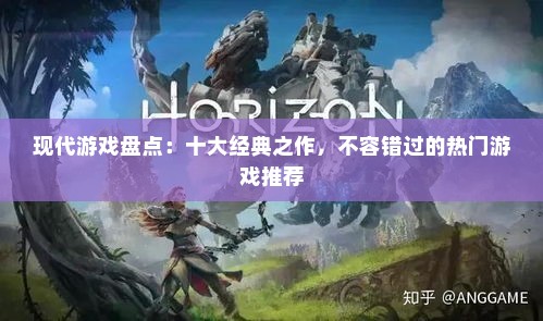 现代游戏盘点：十大经典之作，不容错过的热门游戏推荐